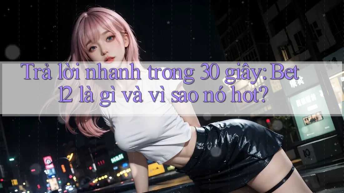 Trả lời nhanh trong 30 giây: Bet12 là gì và vì sao nó hot?