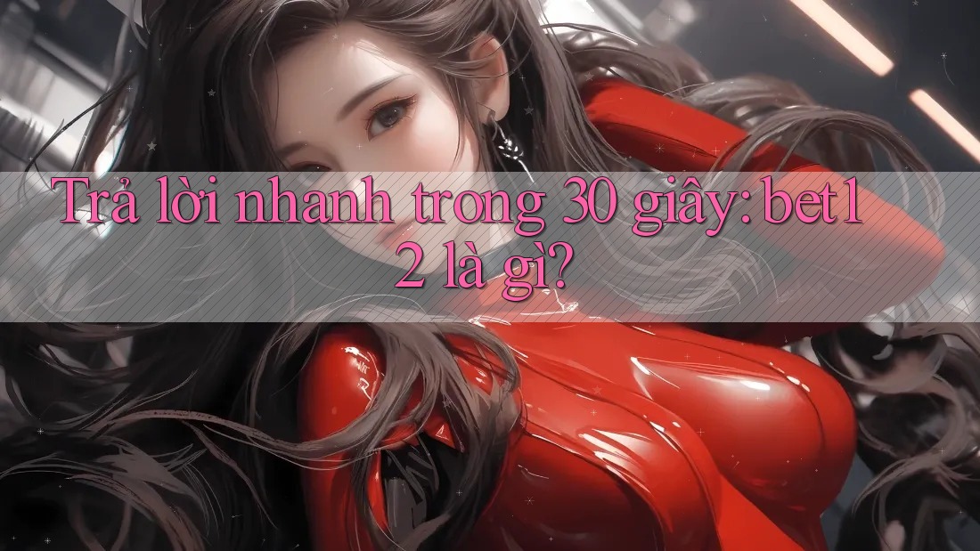 Trả lời nhanh trong 30 giây: bet12 là gì?