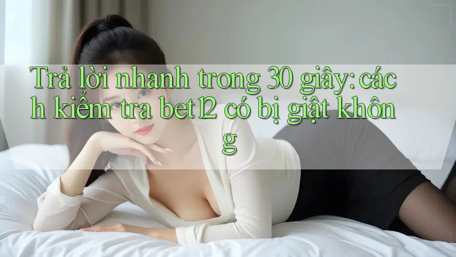 Trả lời nhanh trong 30 giây: cách kiểm tra bet12 có bị giật không