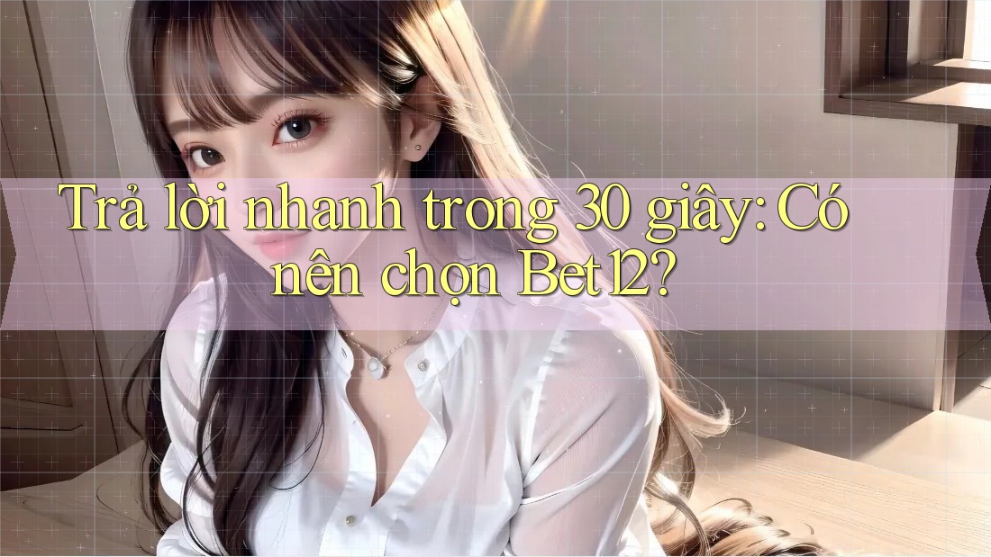 Trả lời nhanh trong 30 giây: Có nên chọn Bet12? Trả lời nhanh trong 30 giây: Có nên chọn Bet12?