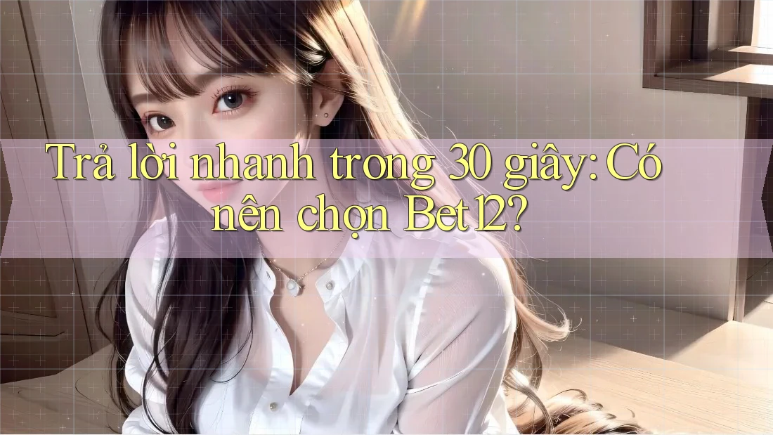 Trả lời nhanh trong 30 giây: Có nên chọn Bet12?