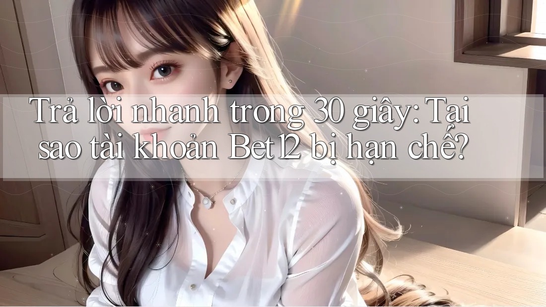Trả lời nhanh trong 30 giây: Tại sao tài khoản Bet12 bị hạn chế?