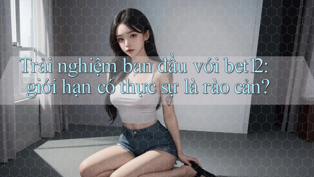 Trải nghiệm ban đầu với bet12: giới hạn có thực sự là rào cản? Trải nghiệm ban đầu với bet12: giới hạn có thực sự là rào cản?