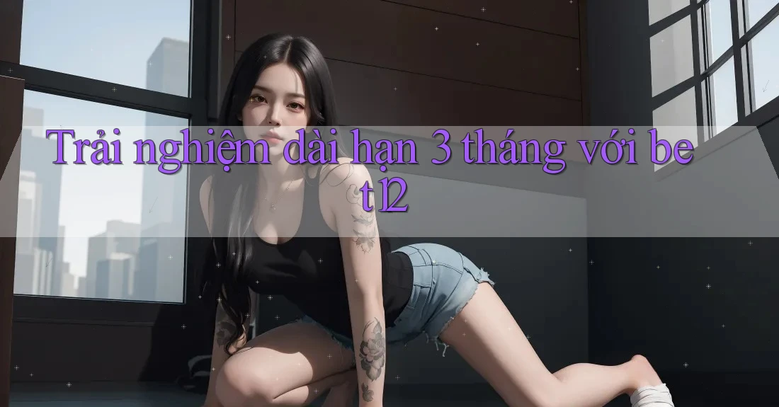 Trải nghiệm dài hạn 3 tháng với bet12 Trải nghiệm dài hạn 3 tháng với bet12