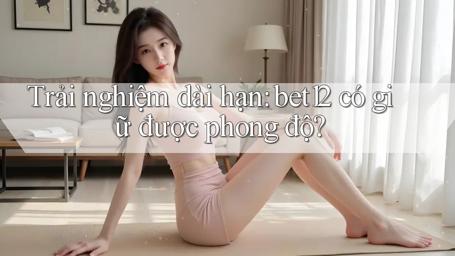 Trải nghiệm dài hạn: bet12 có giữ được phong độ? Trải nghiệm dài hạn: bet12 có giữ được phong độ?