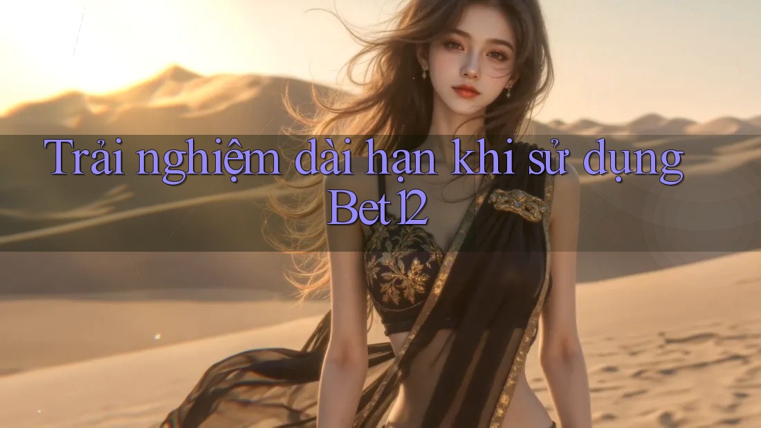 Trải nghiệm dài hạn khi sử dụng Bet12 Trải nghiệm dài hạn khi sử dụng Bet12