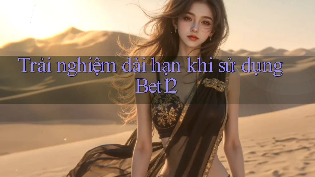 Trải nghiệm dài hạn khi sử dụng Bet12 Trải nghiệm dài hạn khi sử dụng Bet12
