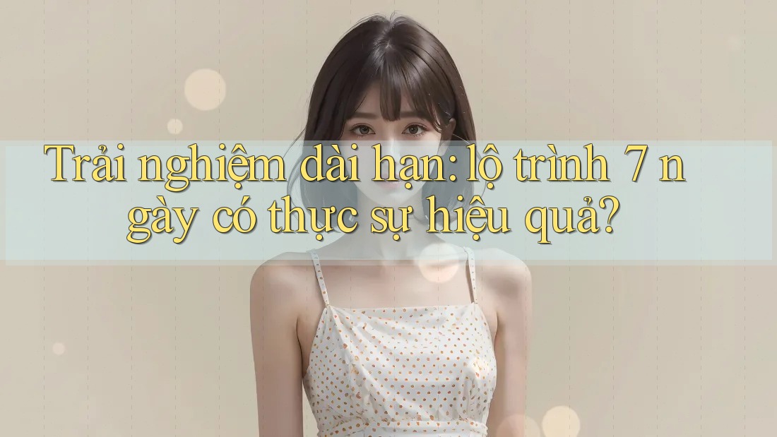 Trải nghiệm dài hạn: lộ trình 7 ngày có thực sự hiệu quả?