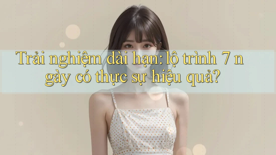 Trải nghiệm dài hạn: lộ trình 7 ngày có thực sự hiệu quả?