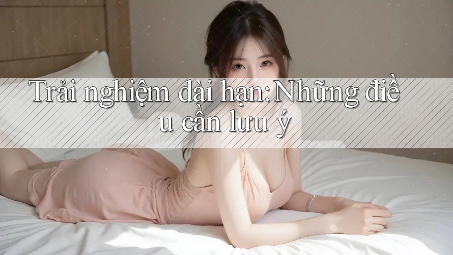 Trải nghiệm dài hạn: Những điều cần lưu ý