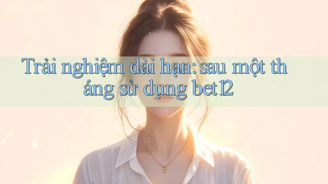 Trải nghiệm dài hạn: sau một tháng sử dụng bet12 Trải nghiệm dài hạn: sau một tháng sử dụng bet12