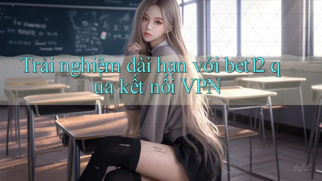 Trải nghiệm dài hạn với bet12 qua kết nối VPN Trải nghiệm dài hạn với bet12 qua kết nối VPN