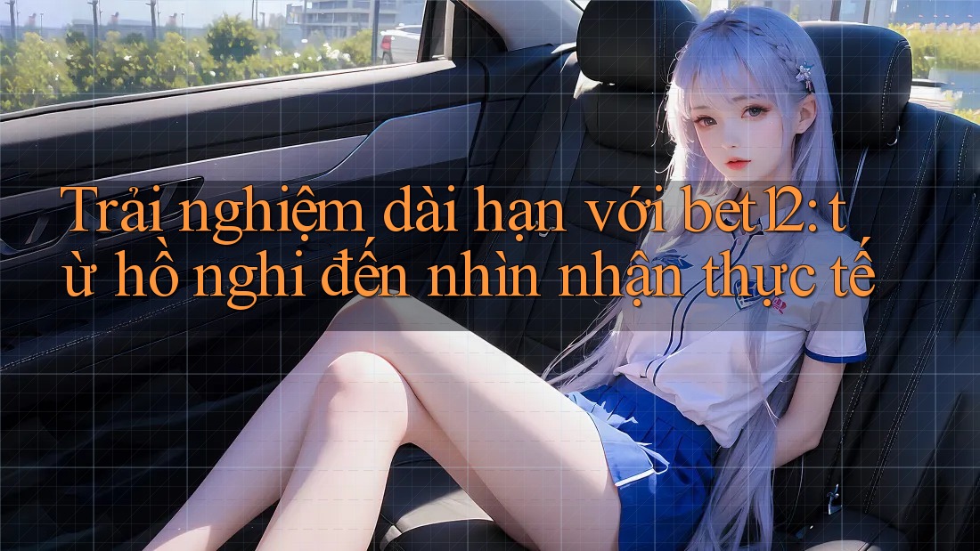 Trải nghiệm dài hạn với bet12: từ hồ nghi đến nhìn nhận thực tế Trải nghiệm dài hạn với bet12: từ hồ nghi đến nhìn nhận thực tế