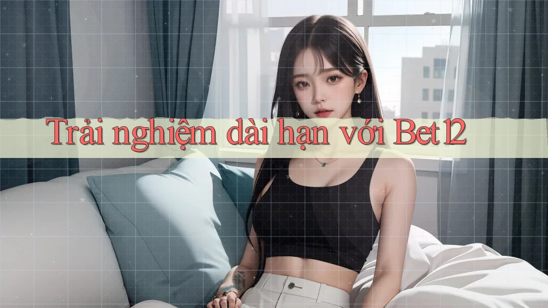 Trải nghiệm dài hạn với Bet12