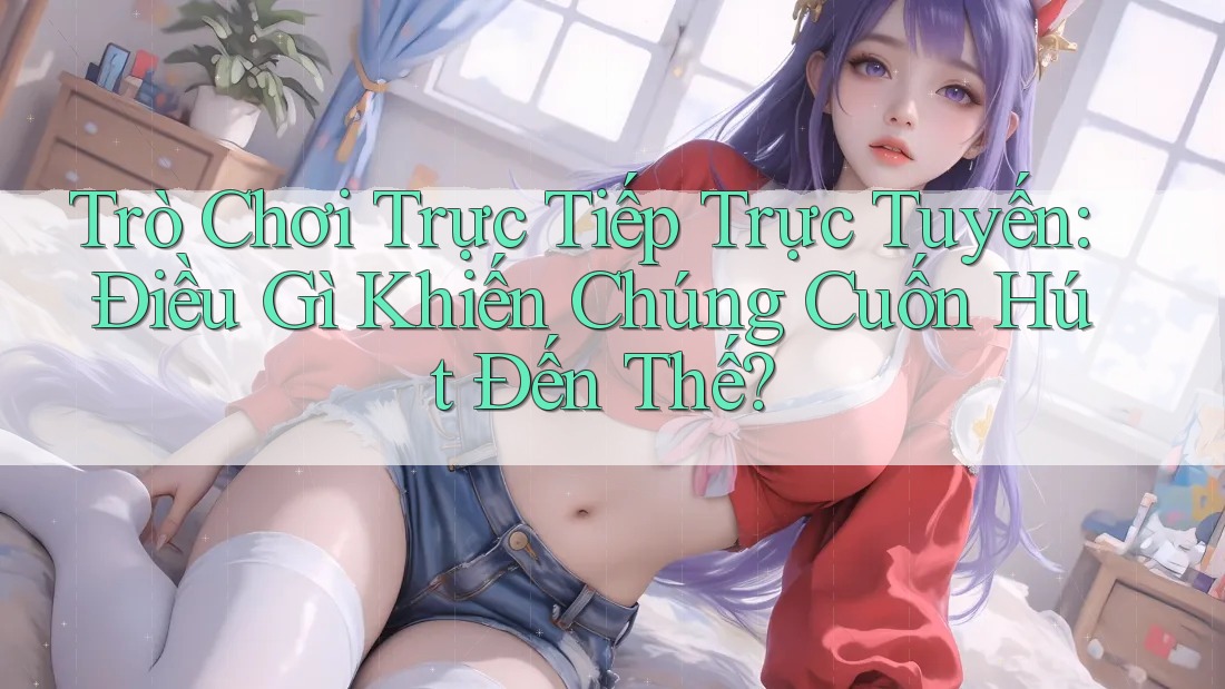 Trò Chơi Trực Tiếp Trực Tuyến: Điều Gì Khiến Chúng Cuốn Hút Đến Thế? Trò Chơi Trực Tiếp Trực Tuyến: Điều Gì Khiến Chúng Cuốn Hút Đến Thế?