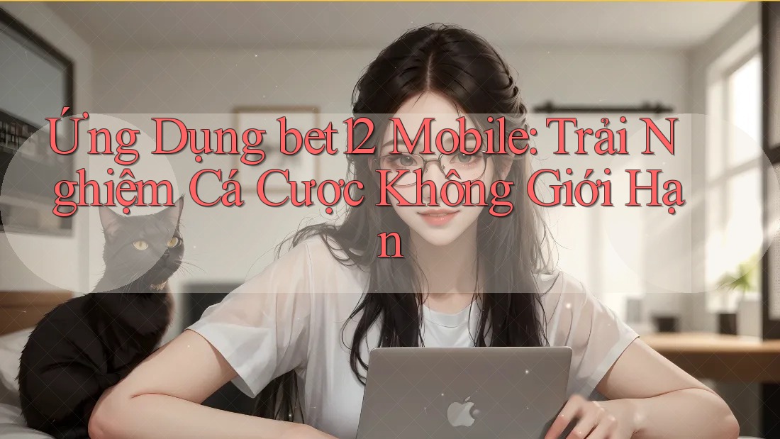 Ứng Dụng bet12 Mobile: Trải Nghiệm Cá Cược Không Giới Hạn