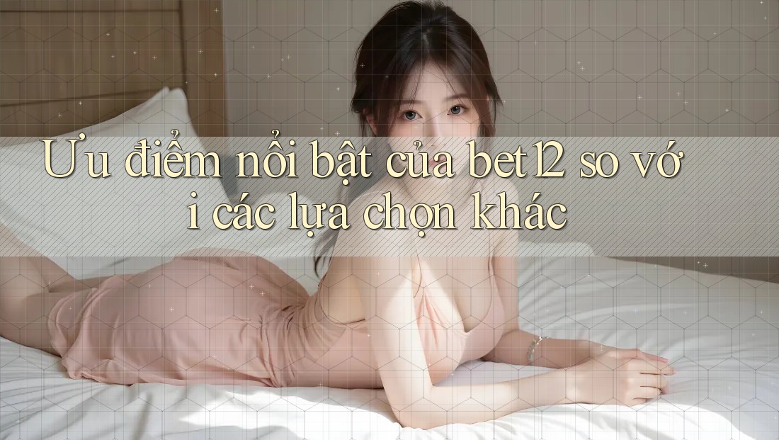 Ưu điểm nổi bật của bet12 so với các lựa chọn khác Ưu điểm nổi bật của bet12 so với các lựa chọn khác