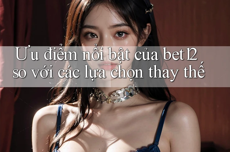 Ưu điểm nổi bật của bet12 so với các lựa chọn thay thế