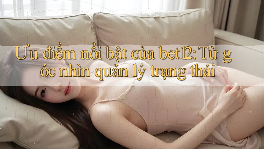 Ưu điểm nổi bật của bet12: Từ góc nhìn quản lý trạng thái Ưu điểm nổi bật của bet12: Từ góc nhìn quản lý trạng thái