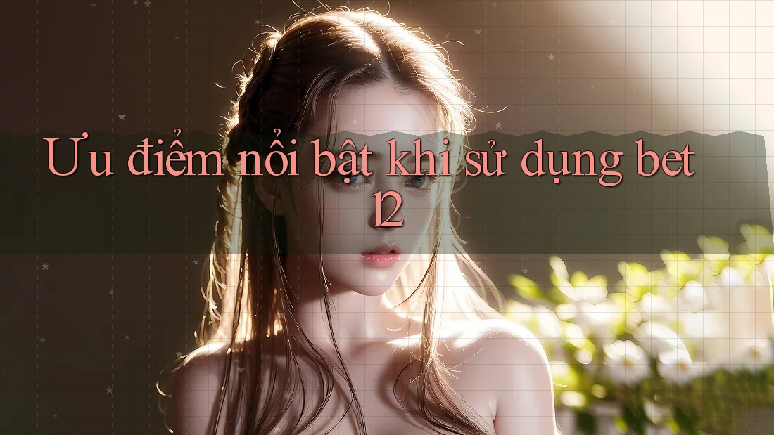Ưu điểm nổi bật khi sử dụng bet12 Ưu điểm nổi bật khi sử dụng bet12