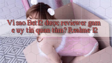 Vì sao Bet12 được reviewer game uy tín quan tâm Realme 12