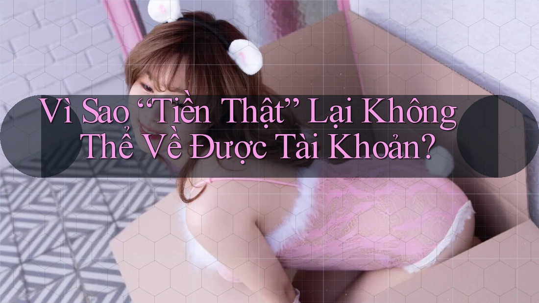 Vì Sao “Tiền Thật” Lại Không Thể Về Được Tài Khoản?
